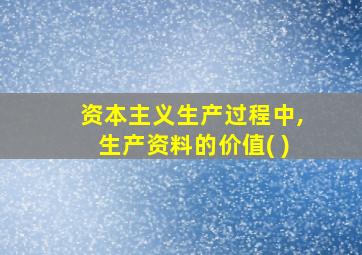 资本主义生产过程中,生产资料的价值( )